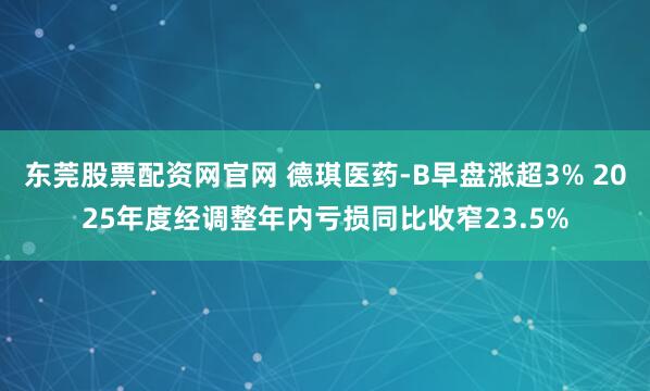 东莞股票配资网官网 德琪医药-B早盘涨超3% 2025年度经调整年内亏损同比收窄23.5%