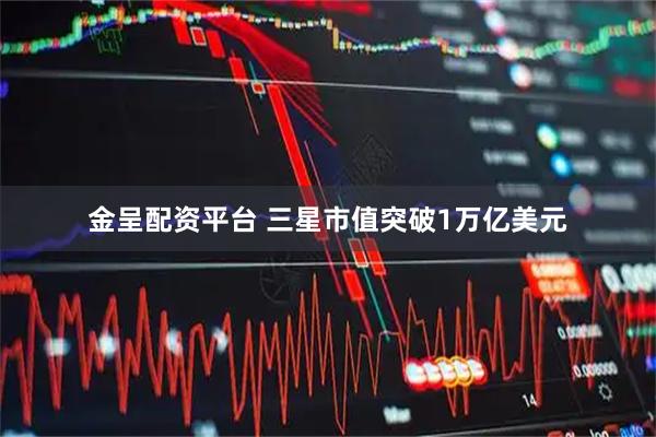 金呈配资平台 三星市值突破1万亿美元